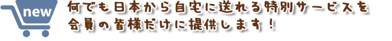 何でも日本から自宅に送れる特別サービスを会員の皆様だけに提供します！